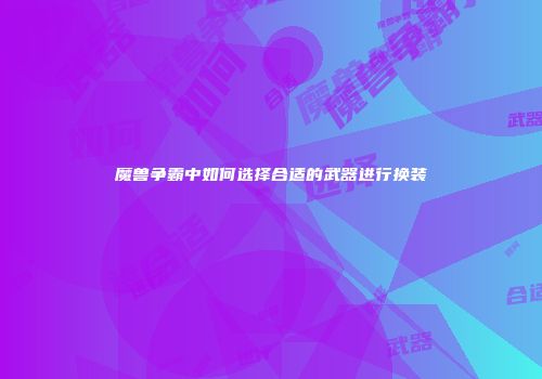 魔兽争霸中如何选择合适的武器进行换装