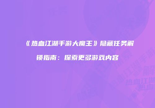 《热血江湖手游大魔王》隐藏任务解锁指南：探索更多游戏内容