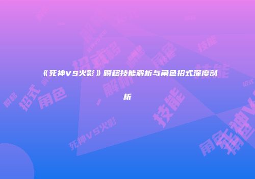 《死神VS火影》瞬移技能解析与角色招式深度剖析