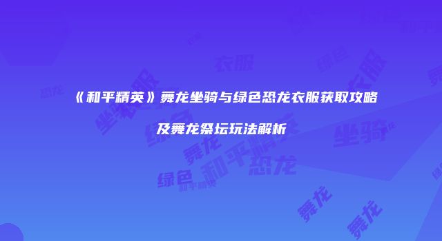 《和平精英》舞龙坐骑与绿色恐龙衣服获取攻略及舞龙祭坛玩法解析