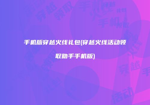 手机版穿越火线礼包(穿越火线活动领取助手手机版)