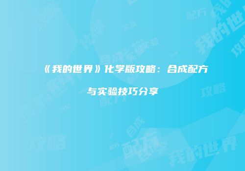 《我的世界》化学版攻略：合成配方与实验技巧分享