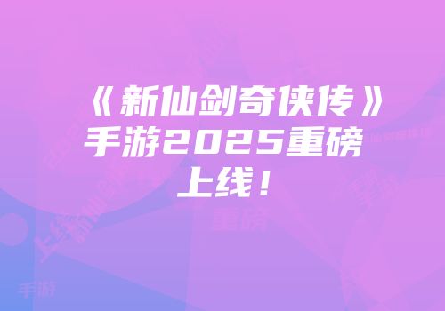 《新仙剑奇侠传》手游2025重磅上线！