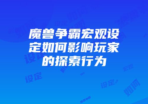 魔兽争霸宏观设定如何影响玩家的探索行为