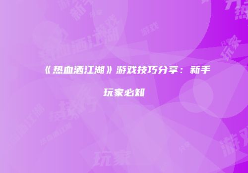 《热血洒江湖》游戏技巧分享：新手玩家必知