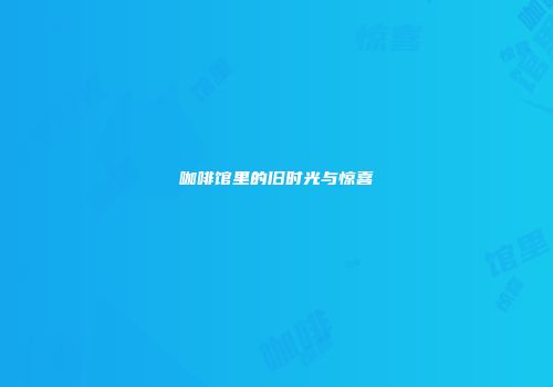 咖啡馆里的旧时光与惊喜
