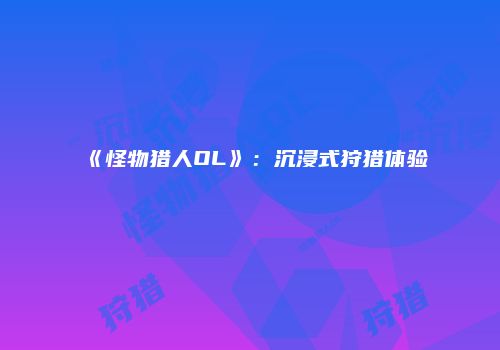 《怪物猎人OL》：沉浸式狩猎体验