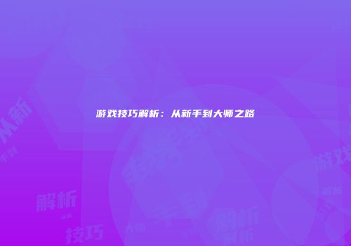 游戏技巧解析：从新手到大师之路