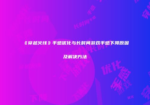 《穿越火线》手感优化与长时间游戏手感下降原因及解决方法