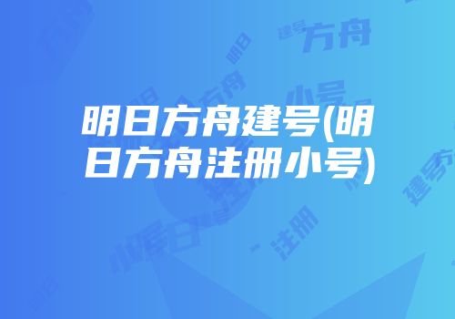明日方舟建号(明日方舟注册小号)
