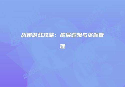战棋游戏攻略：底层逻辑与资源管理