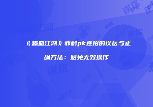 《热血江湖》邪剑pk连招的误区与正确方法：避免无效操作