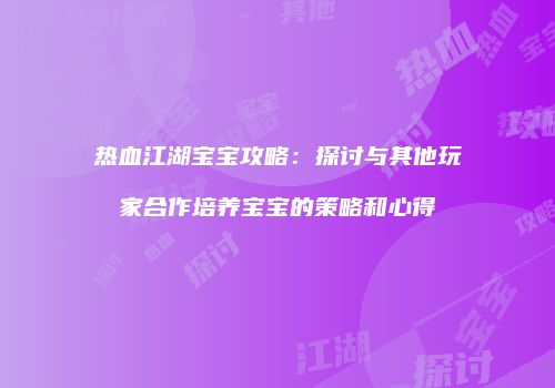 热血江湖宝宝攻略：探讨与其他玩家合作培养宝宝的策略和心得