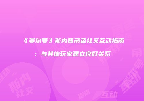 《赛尔号》斯内普角色社交互动指南：与其他玩家建立良好关系