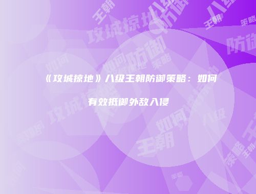 《攻城掠地》八级王朝防御策略：如何有效抵御外敌入侵