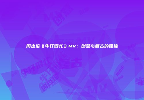 周杰伦《牛仔很忙》MV：创意与复古的碰撞