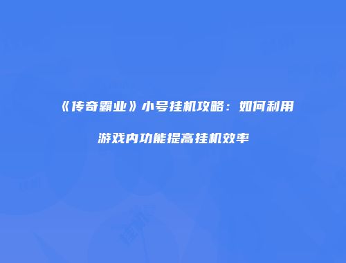 《传奇霸业》小号挂机攻略：如何利用游戏内功能提高挂机效率