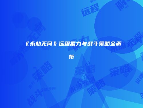 《永劫无间》远程蓄力与战斗策略全解析