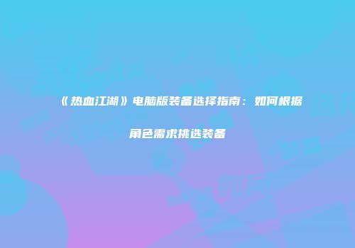 《热血江湖》电脑版装备选择指南:如何根据角色需求挑选装备