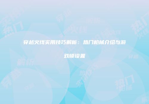 穿越火线实用技巧解析：热门枪械介绍与游戏锁设置