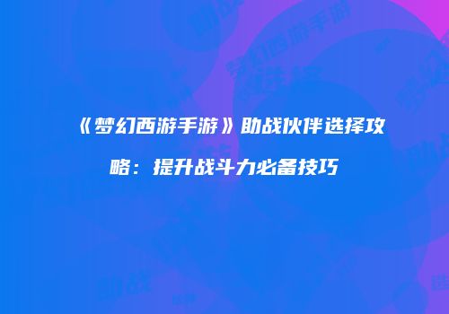 《梦幻西游手游》助战伙伴选择攻略：提升战斗力必备技巧