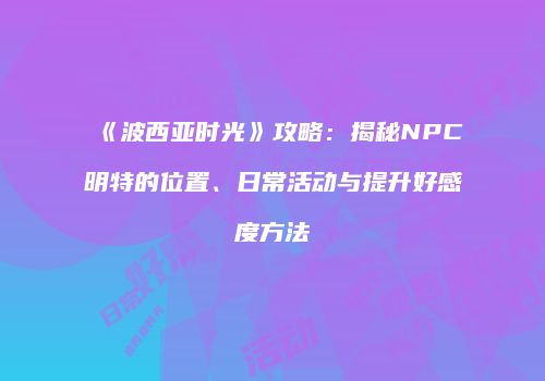 《波西亚时光》攻略：揭秘NPC明特的位置、日常活动与提升好感度方法