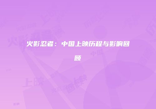 火影忍者：中国上映历程与影响回顾