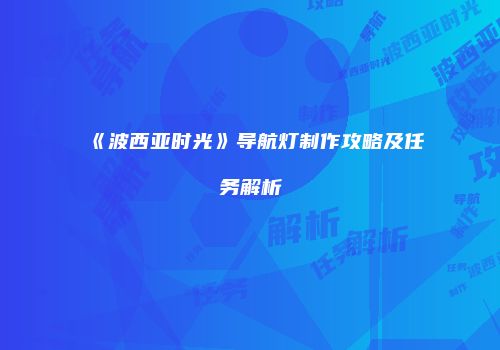 《波西亚时光》导航灯制作攻略及任务解析