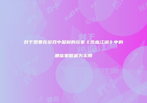 对于想要在游戏中盈利的玩家《热血江湖》中的哪些策略最为实用