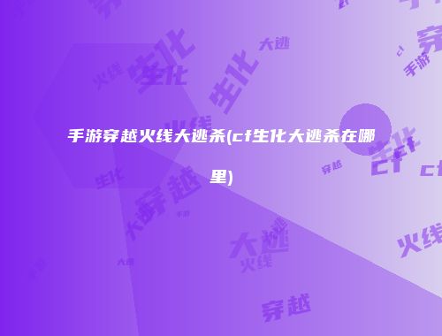 手游穿越火线大逃杀(cf生化大逃杀在哪里)