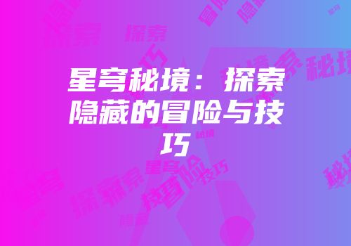 星穹秘境：探索隐藏的冒险与技巧