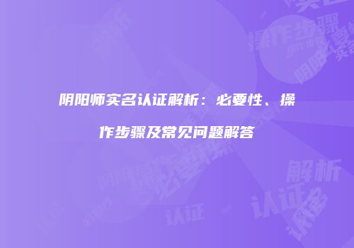阴阳师实名认证解析：必要性、操作步骤及常见问题解答