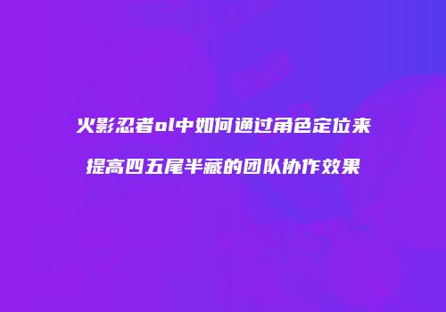 火影忍者ol中如何通过角色定位来提高四五尾半藏的团队协作效果
