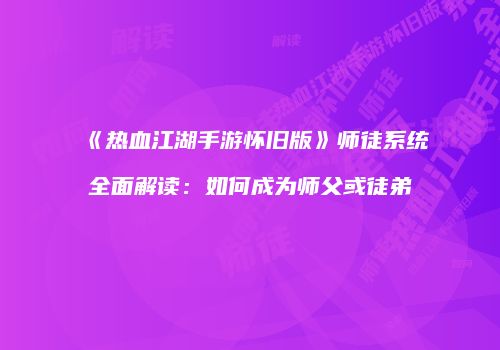 《热血江湖手游怀旧版》师徒系统全面解读：如何成为师父或徒弟