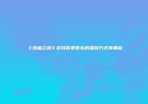 《热血江湖》游戏背景音乐的播放方式有哪些