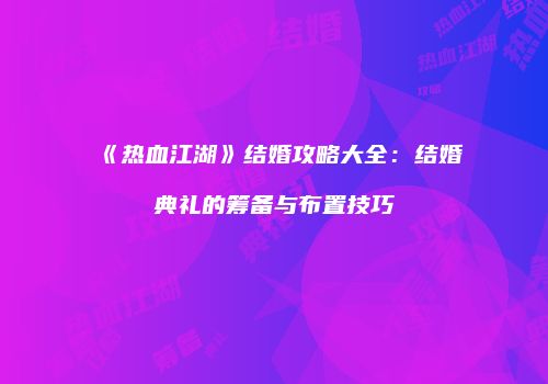 《热血江湖》结婚攻略大全：结婚典礼的筹备与布置技巧