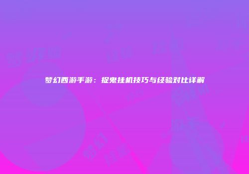 梦幻西游手游：捉鬼挂机技巧与经验对比详解