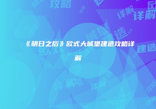 《明日之后》欧式大城堡建造攻略详解