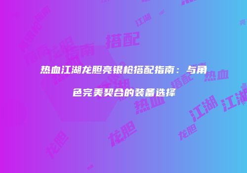 热血江湖龙胆亮银枪搭配指南：与角色完美契合的装备选择