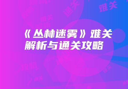 《丛林迷雾》难关解析与通关攻略