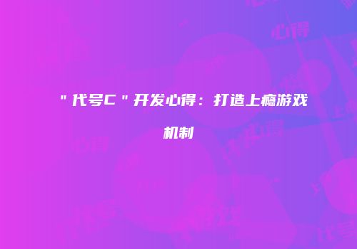 ＂代号C＂开发心得：打造上瘾游戏机制