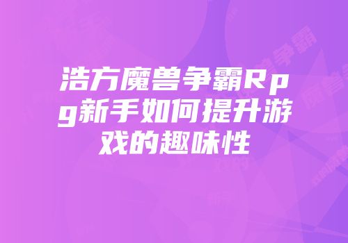 浩方魔兽争霸Rpg新手如何提升游戏的趣味性