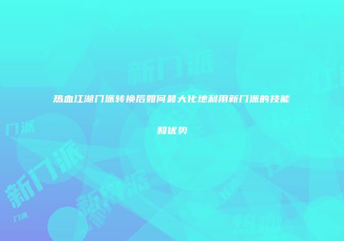 热血江湖门派转换后如何最大化地利用新门派的技能和优势