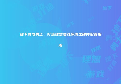 地下城与勇士：打造理想游戏环境之硬件配置指南