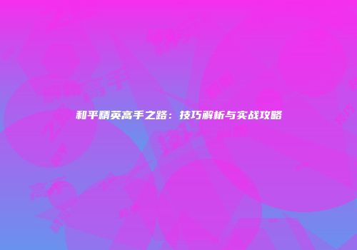 和平精英高手之路：技巧解析与实战攻略