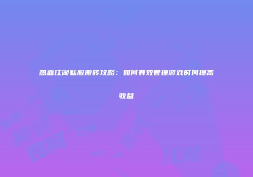 热血江湖私服搬砖攻略:如何有效管理游戏时间提高收益
