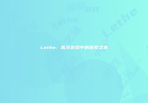 Lethe：高冷游戏中的探索之旅