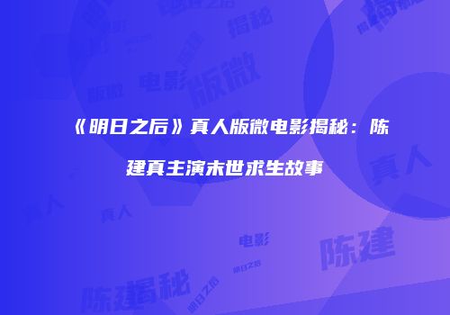 《明日之后》真人版微电影揭秘：陈建真主演末世求生故事