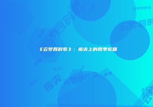 《云梦四时歌》：指尖上的四季轮回