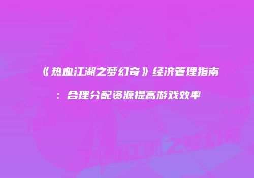 《热血江湖之梦幻奇》经济管理指南：合理分配资源提高游戏效率